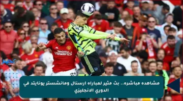 مشاهدة مباشرة.. بث مثير لمباراة أرسنال ومانشستر يونايتد في الدوري الإنجليزي
